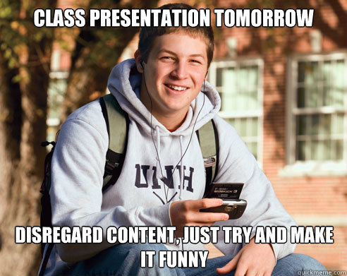 Class presentation tomorrow disregard content, just try and make it funny  College Freshman