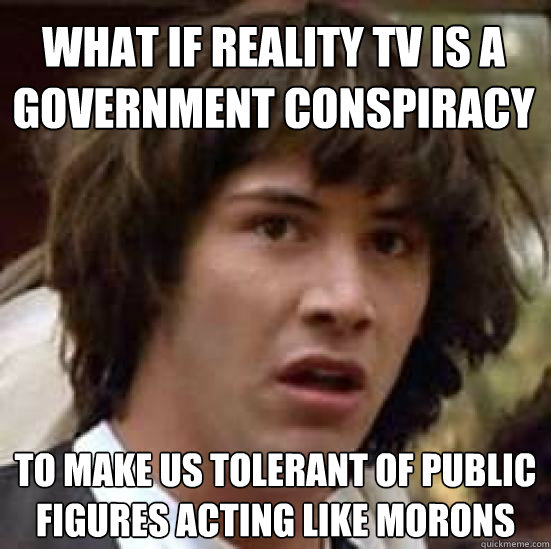 what if reality tv is a government conspiracy  to make us tolerant of public figures acting like morons   conspiracy keanu