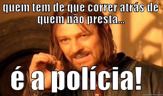 QUEM TEM DE QUE CORRER ATRÁS DE QUEM NÃO PRESTA... É A POLÍCIA!  Boromir