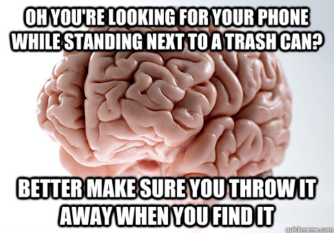Oh you're looking for your phone while standing next to a trash can? Better make sure you throw it away when you find it  Scumbag Brain
