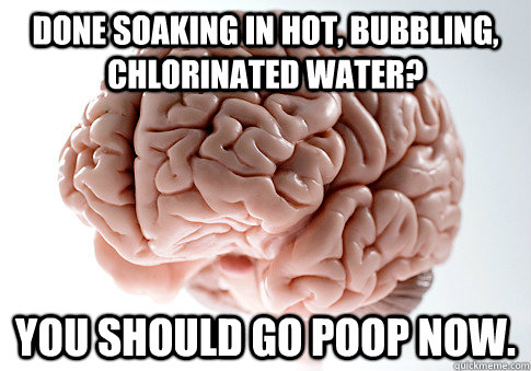 done soaking in hot, bubbling, chlorinated water? you should go poop now.  Scumbag Brain