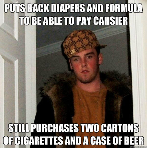 Puts back diapers and formula to be able to pay cahsier Still purchases two cartons of cigarettes and a case of beer - Puts back diapers and formula to be able to pay cahsier Still purchases two cartons of cigarettes and a case of beer  Scumbag Steve