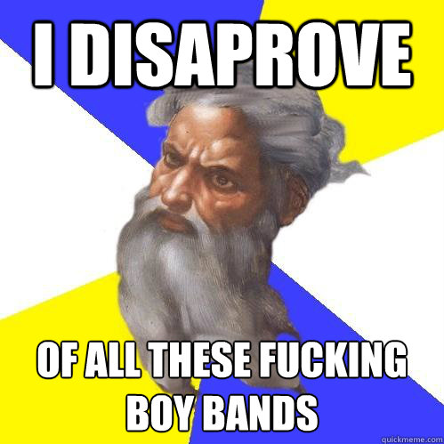I disaprove of all these fucking boy bands  Advice God
