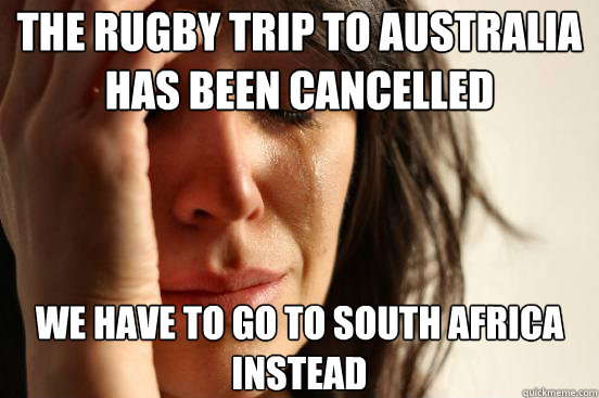 The rugby trip to Australia has been cancelled WE HAVE TO GO TO SOUTH AFRICA INSTEAD  First World Problems
