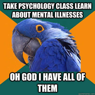 Take psychology class learn about mental illnesses oh god i have all of them  Paranoid Parrot