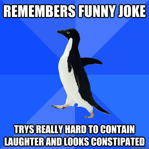 Remembers funny joke trys really hard to contain laughter and looks constipated  Socially Awkward Penguin