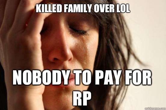 Killed family over LoL Nobody to pay for RP  First World Problems