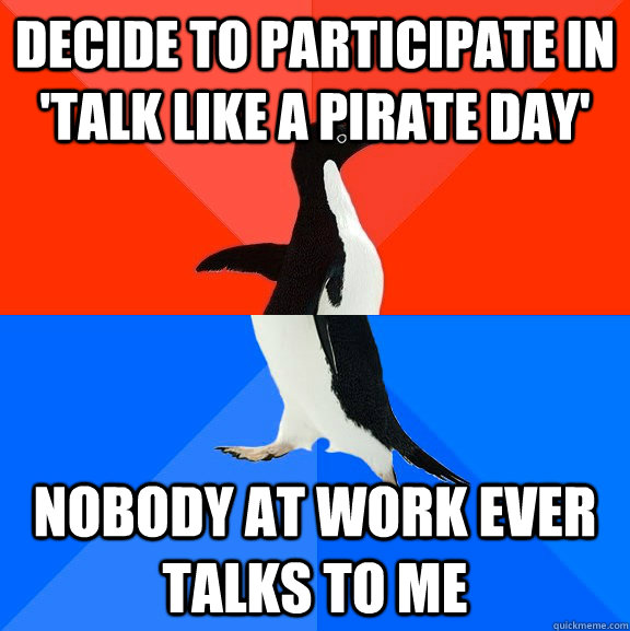 Decide to participate in 'talk like a pirate day' Nobody at work ever talks to me  Socially Awesome Awkward Penguin