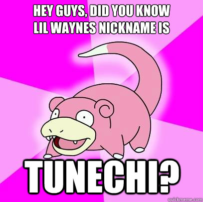 Hey guys, did you know 
Lil waynes nickname is tunechi?  Slowpoke