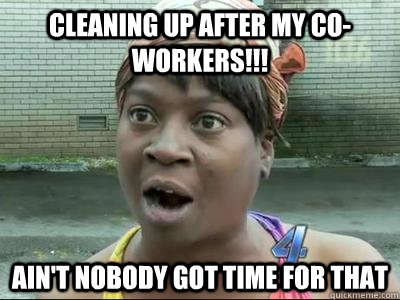 Cleaning up after my co-workers!!! Ain't Nobody Got Time For That  No Time Sweet Brown