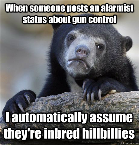 When someone posts an alarmist status about gun control I automatically assume they're inbred hillbillies  Confession Bear