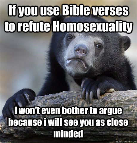 If you use Bible verses to refute Homosexuality I won't even bother to argue because i will see you as close minded - If you use Bible verses to refute Homosexuality I won't even bother to argue because i will see you as close minded  Confession Bear