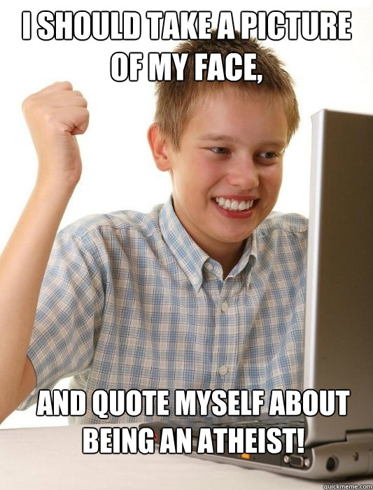 I should take a picture of my face, and quote myself about being an atheist!  First Day on the Internet Kid