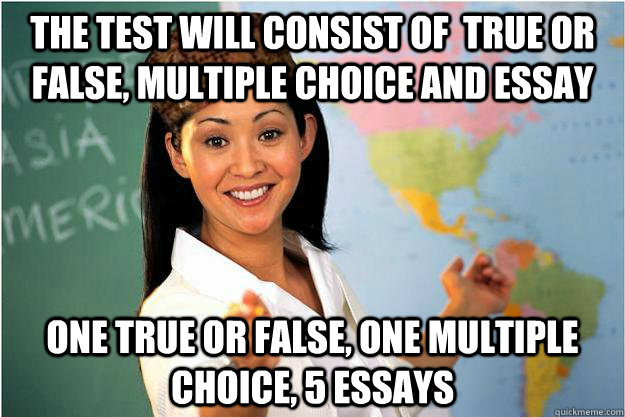 the test will consist of  true or false, multiple choice and essay one true or false, one multiple choice, 5 essays  Scumbag Teacher