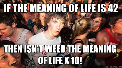If the meaning of life is 42 then isn't weed the meaning of life x 10!  Sudden Clarity Clarence