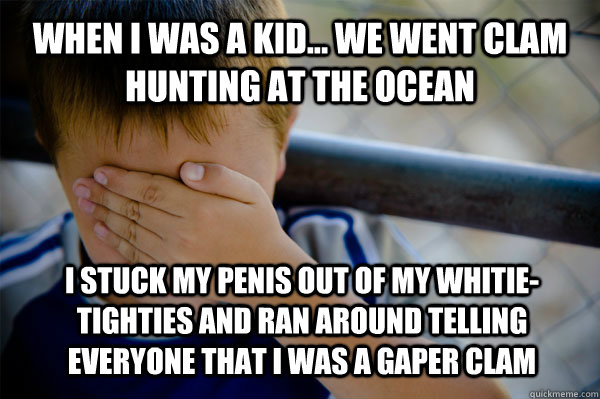 WHEN I WAS A KID... We went clam hunting at the ocean I stuck my penis out of my whitie-tighties and ran around telling everyone that I was a gaper clam   - WHEN I WAS A KID... We went clam hunting at the ocean I stuck my penis out of my whitie-tighties and ran around telling everyone that I was a gaper clam    Confession kid