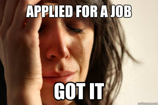 applied for a job got it  First World Problems