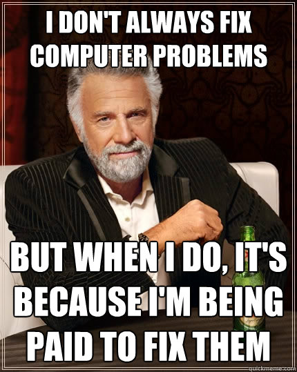 I don't always fix computer problems But when I do, it's because I'm being paid to fix them - I don't always fix computer problems But when I do, it's because I'm being paid to fix them  The Most Interesting Man In The World