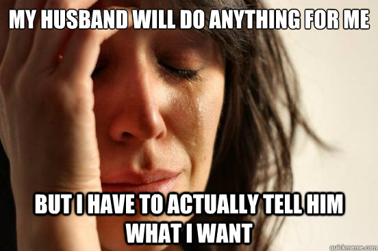 my husband will do anything for me but i have to actually tell him what i want  First World Problems