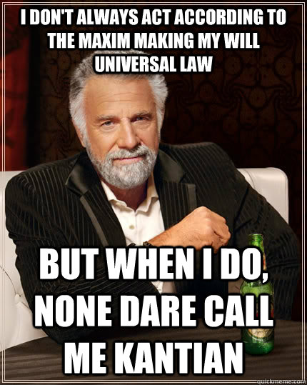 I don't always act according to the maxim making my will universal law but when I do, none dare call me Kantian  The Most Interesting Man In The World