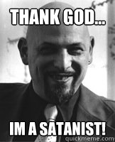 Thank God... Im a satanist!  Thank God