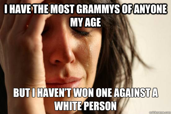 I have the most Grammys of anyone my age but I haven’t won one against a white person  First World Problems