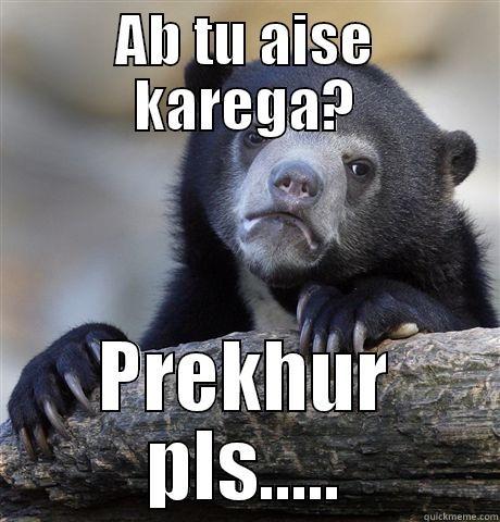 AB TU AISE KAREGA? PREKHUR PLS..... Confession Bear