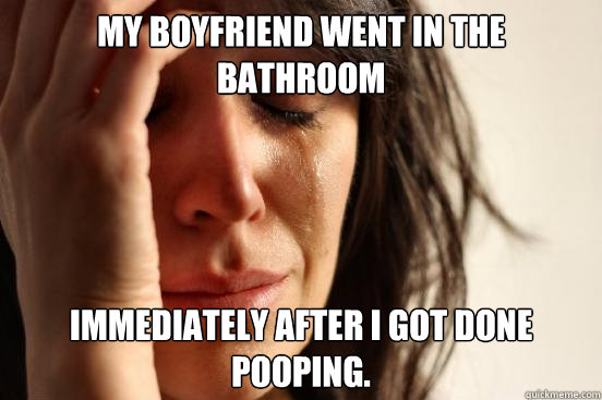 My boyfriend went in the bathroom immediately after I got done pooping.   First World Problems