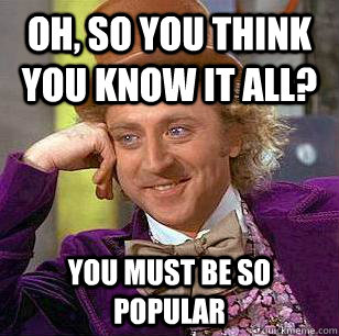 oh, so you think you know it all? you must be so popular  Condescending Wonka