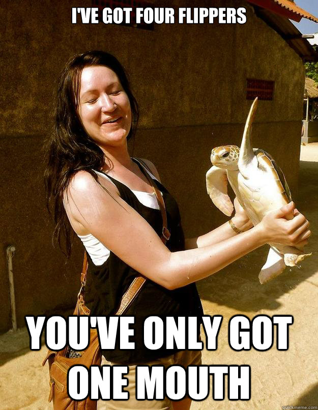 I've got four flippers You've only got one mouth  Domestic Violence Turtle