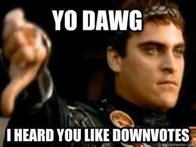 Yo dawg I heard you like downvotes  Downvoting Roman
