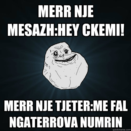 Merr nje mesazh:Hey ckemi!  Merr nje tjeter:Me fal ngaterrova numrin  Forever Alone