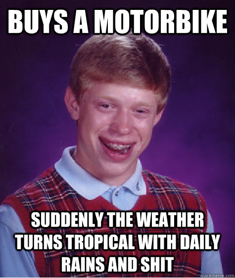 Buys a motorbike suddenly the weather turns tropical with daily rains and shit   Bad Luck Brian