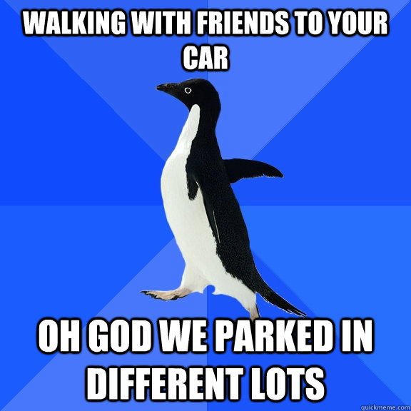 Walking with friends to your car oh god we parked in different lots  Socially Awkward Penguin