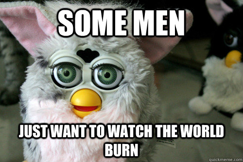 Some men Just want to watch the world burn  