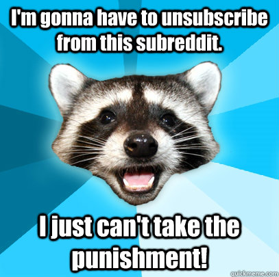 I'm gonna have to unsubscribe from this subreddit. I just can't take the punishment!  Lame Pun Coon