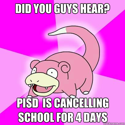 Did you guys hear? PISD  is cancelling school for 4 days  Slowpoke