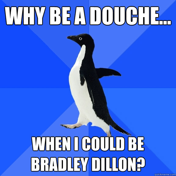 Why be a douche... When I could be Bradley Dillon?  Socially Awkward Penguin