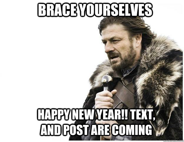 Brace yourselves HAPPY NEW YEAR!! TEXT, AND POST ARE COMING  Imminent Ned