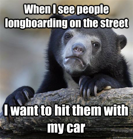 When I see people longboarding on the street I want to hit them with my car  Confession Bear