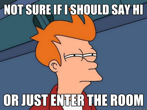 Not sure if I should say hi Or just enter the room  Futurama Fry