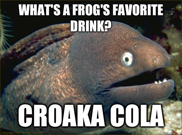 What's a frog's favorite drink? Croaka Cola   Bad Joke Eel