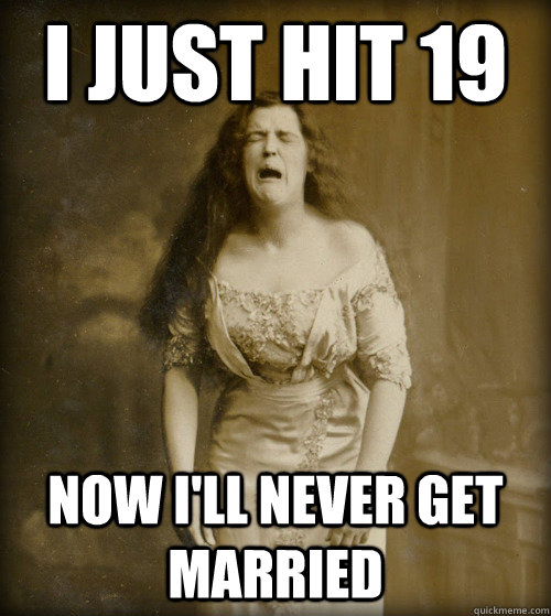 I just hit 19 now i'll never get married  1890s Problems