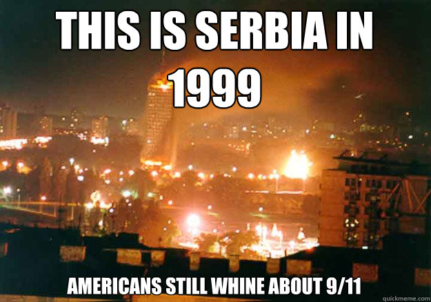 This is serbia in 1999 Americans still whine about 9/11 - This is serbia in 1999 Americans still whine about 9/11  Bombarding Serbia