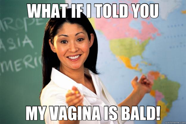 WHAT IF I TOLD YOU MY VAGINA IS BALD!  Unhelpful High School Teacher