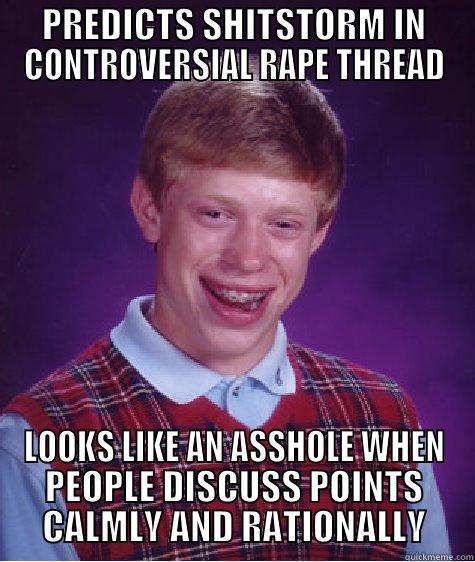 PREDICTS SHITSTORM IN CONTROVERSIAL RAPE THREAD LOOKS LIKE AN ASSHOLE WHEN PEOPLE DISCUSS POINTS CALMLY AND RATIONALLY Bad Luck Brian