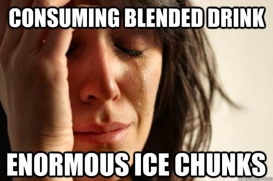 Consuming blended drink Enormous ice chunks  First World Problems