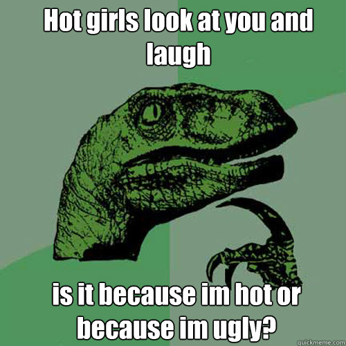 Hot girls look at you and laugh is it because im hot or because im ugly? - Hot girls look at you and laugh is it because im hot or because im ugly?  Philosoraptor