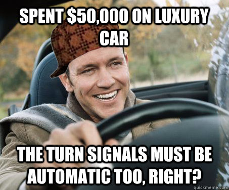 Spent $50,000 on luxury car The turn signals must be automatic too, right?  SCUMBAG DRIVER