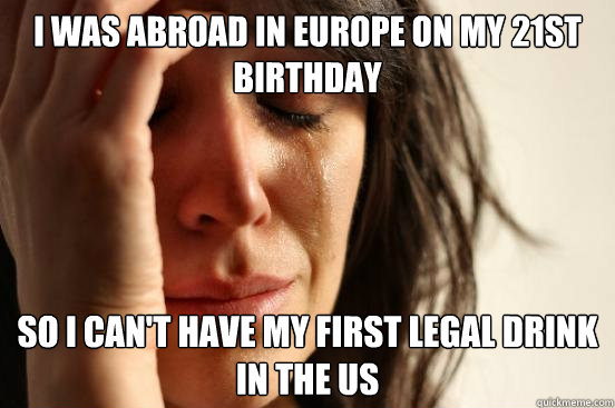 I was abroad in Europe on my 21st birthday so i can't have my first legal drink in the US  First World Problems